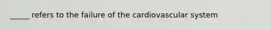 _____ refers to the failure of the cardiovascular system