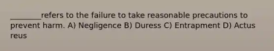 ________refers to the failure to take reasonable precautions to prevent harm. A) Negligence B) Duress C) Entrapment D) Actus reus