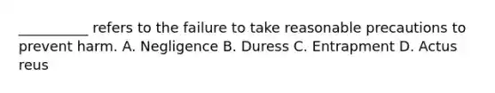 __________ refers to the failure to take reasonable precautions to prevent harm. A. Negligence B. Duress C. Entrapment D. Actus reus