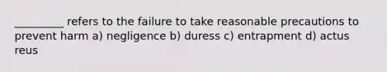 _________ refers to the failure to take reasonable precautions to prevent harm a) negligence b) duress c) entrapment d) actus reus