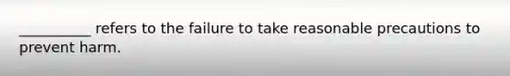 __________ refers to the failure to take reasonable precautions to prevent harm.