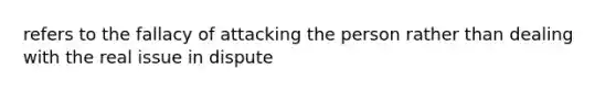 refers to the fallacy of attacking the person rather than dealing with the real issue in dispute