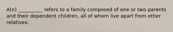 A(n) __________ refers to a family composed of one or two parents and their dependent children, all of whom live apart from other relatives.