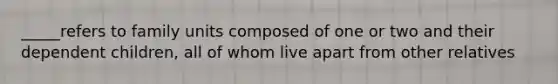 _____refers to family units composed of one or two and their dependent children, all of whom live apart from other relatives