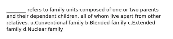 ________ refers to family units composed of one or two parents and their dependent children, all of whom live apart from other relatives.​ a.​Conventional family b.​Blended family c.​Extended family d.​Nuclear family