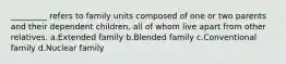 _________ refers to family units composed of one or two parents and their dependent children, all of whom live apart from other relatives.​ a.​Extended family b.​Blended family c.​Conventional family d.​Nuclear family