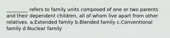 _________ refers to family units composed of one or two parents and their dependent children, all of whom live apart from other relatives.​ a.​Extended family b.​Blended family c.​Conventional family d.​Nuclear family