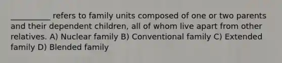 __________ refers to family units composed of one or two parents and their dependent children, all of whom live apart from other relatives.​ A) ​Nuclear family B) ​Conventional family C) ​Extended family D) ​Blended family