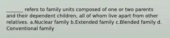 _______ refers to family units composed of one or two parents and their dependent children, all of whom live apart from other relatives.​ a.​Nuclear family b.​Extended family c.​Blended family d.​Conventional family