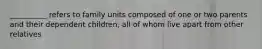 __________ refers to family units composed of one or two parents and their dependent children, all of whom live apart from other relatives