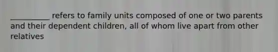 __________ refers to family units composed of one or two parents and their dependent children, all of whom live apart from other relatives