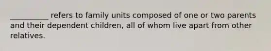 __________ refers to family units composed of one or two parents and their dependent children, all of whom live apart from other relatives.​