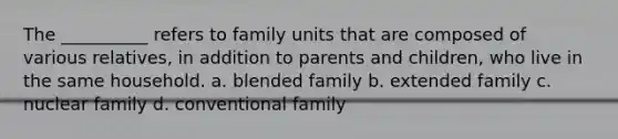 The __________ refers to family units that are composed of various relatives, in addition to parents and children, who live in the same household.​ a. ​blended family b. ​extended family c. ​nuclear family d. ​conventional family