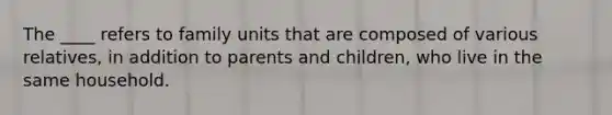 The ____ refers to family units that are composed of various relatives, in addition to parents and children, who live in the same household.