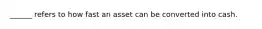 ______ refers to how fast an asset can be converted into cash.