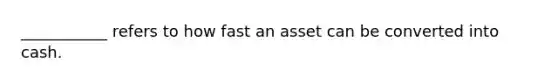 ___________ refers to how fast an asset can be converted into cash.