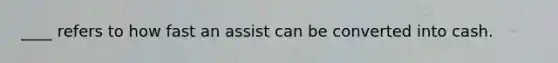 ____ refers to how fast an assist can be converted into cash.