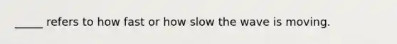 _____ refers to how fast or how slow the wave is moving.