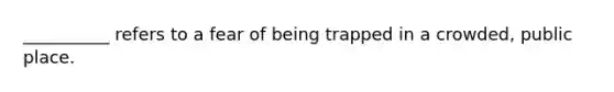 __________ refers to a fear of being trapped in a crowded, public place.