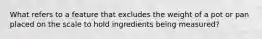 What refers to a feature that excludes the weight of a pot or pan placed on the scale to hold ingredients being measured?