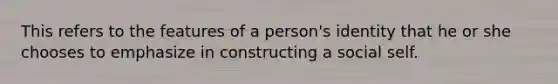 This refers to the features of a person's identity that he or she chooses to emphasize in constructing a social self.