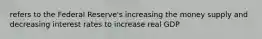 refers to the Federal Reserve's increasing the money supply and decreasing interest rates to increase real GDP