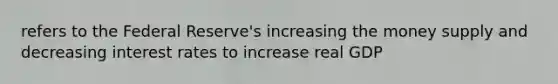 refers to the Federal Reserve's increasing the money supply and decreasing interest rates to increase real GDP