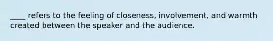 ____ refers to the feeling of closeness, involvement, and warmth created between the speaker and the audience.