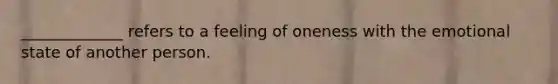 _____________ refers to a feeling of oneness with the emotional state of another person.