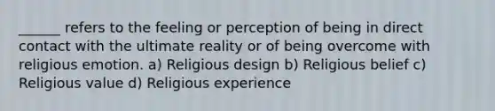 ______ refers to the feeling or perception of being in direct contact with the ultimate reality or of being overcome with religious emotion. a) Religious design b) Religious belief c) Religious value d) Religious experience