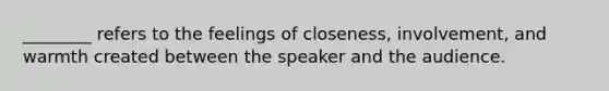 ________ refers to the feelings of closeness, involvement, and warmth created between the speaker and the audience.