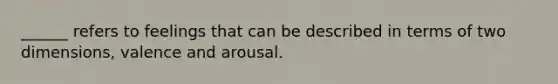 ______ refers to feelings that can be described in terms of two dimensions, valence and arousal.