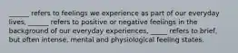 ______ refers to feelings we experience as part of our everyday lives, ______ refers to positive or negative feelings in the background of our everyday experiences, _____ refers to brief, but often intense, mental and physiological feeling states.