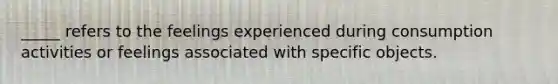 _____ refers to the feelings experienced during consumption activities or feelings associated with specific objects.