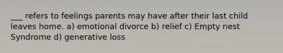 ___ refers to feelings parents may have after their last child leaves home. a) emotional divorce b) relief c) Empty nest Syndrome d) generative loss