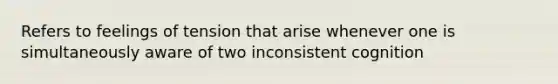 Refers to feelings of tension that arise whenever one is simultaneously aware of two inconsistent cognition