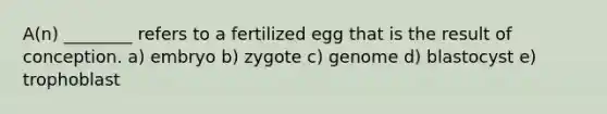 A(n) ________ refers to a fertilized egg that is the result of conception. a) embryo b) zygote c) genome d) blastocyst e) trophoblast