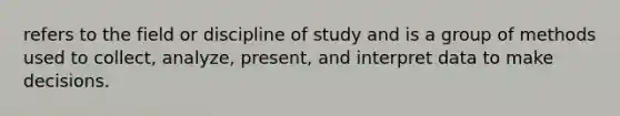 refers to the field or discipline of study and is a group of methods used to collect, analyze, present, and interpret data to make decisions.