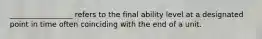 _________________ refers to the final ability level at a designated point in time often coinciding with the end of a unit.