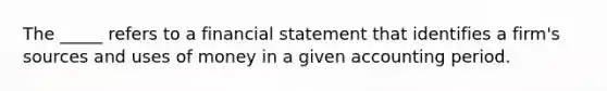 The _____ refers to a financial statement that identifies a firm's sources and uses of money in a given accounting period.