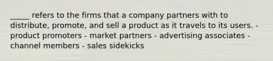 _____ refers to the firms that a company partners with to distribute, promote, and sell a product as it travels to its users. - product promoters - market partners - advertising associates - channel members - sales sidekicks