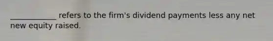 ____________ refers to the firm's dividend payments less any net new equity raised.