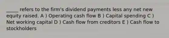 _____ refers to the firm's dividend payments less any net new equity raised. A ) Operating cash flow B ) Capital spending C ) Net working capital D ) Cash flow from creditors E ) Cash flow to stockholders