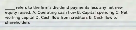 _____ refers to the firm's dividend payments less any net new equity raised. A: Operating cash flow B: Capital spending C: Net working capital D: Cash flow from creditors E: Cash flow to shareholders