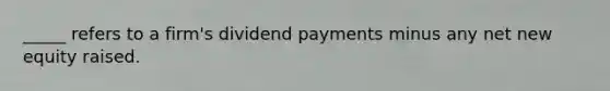 _____ refers to a firm's dividend payments minus any net new equity raised.