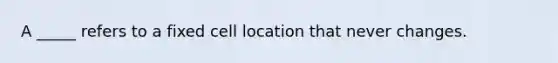 A _____ refers to a fixed cell location that never changes.