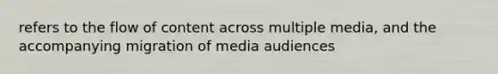 refers to the flow of content across multiple media, and the accompanying migration of media audiences