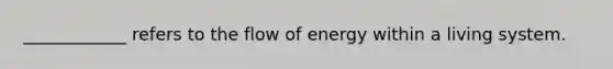 ____________ refers to the flow of energy within a living system.