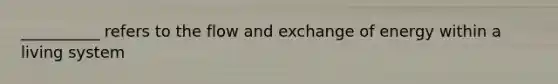 __________ refers to the flow and exchange of energy within a living system