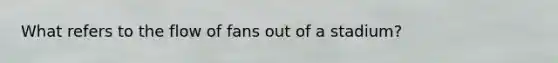 What refers to the flow of fans out of a stadium?